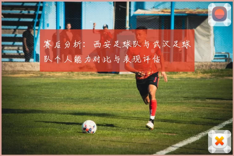 赛后分析：西安足球队与武汉足球队个人能力对比与表现评估
