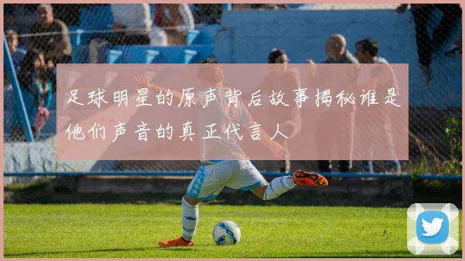 足球明星的原声背后故事揭秘谁是他们声音的真正代言人