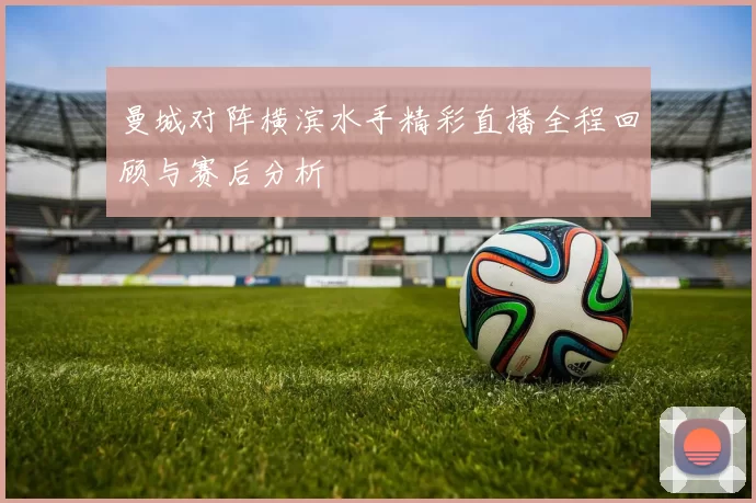 曼城对阵横滨水手精彩直播全程回顾与赛后分析