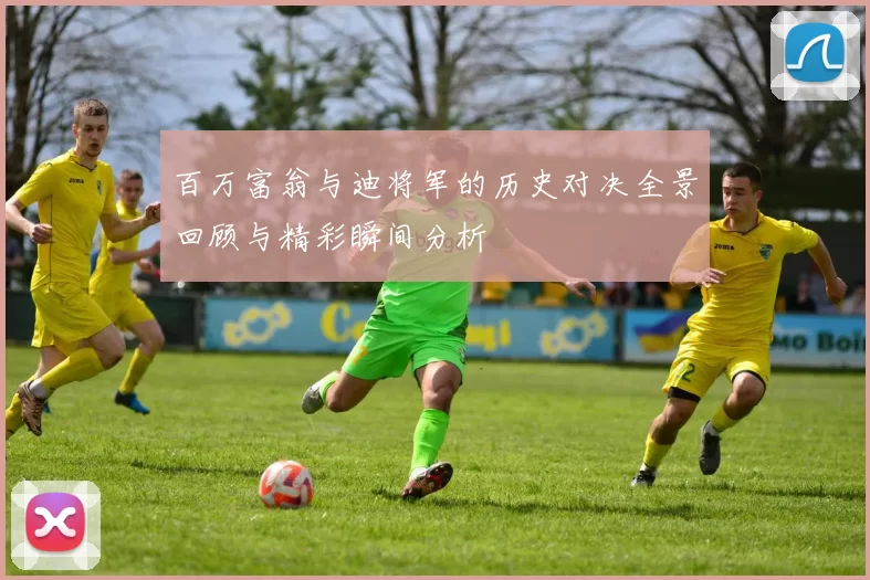 百万富翁与迪将军的历史对决全景回顾与精彩瞬间分析