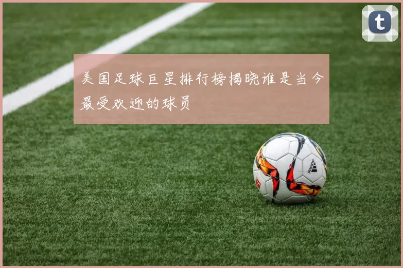 美国足球巨星排行榜揭晓谁是当今最受欢迎的球员