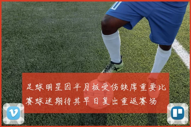 足球明星因半月板受伤缺席重要比赛球迷期待其早日复出重返赛场