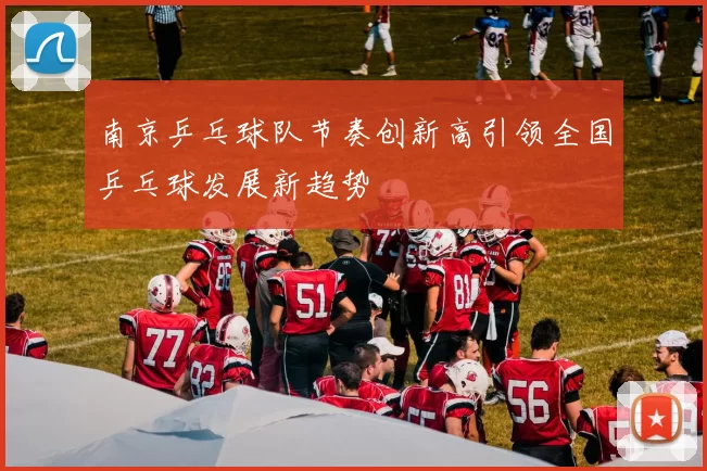 南京乒乓球队节奏创新高引领全国乒乓球发展新趋势