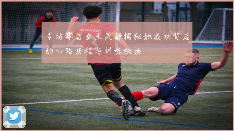 专访攀岩女王吴静揭秘她成功背后的心路历程与训练秘诀