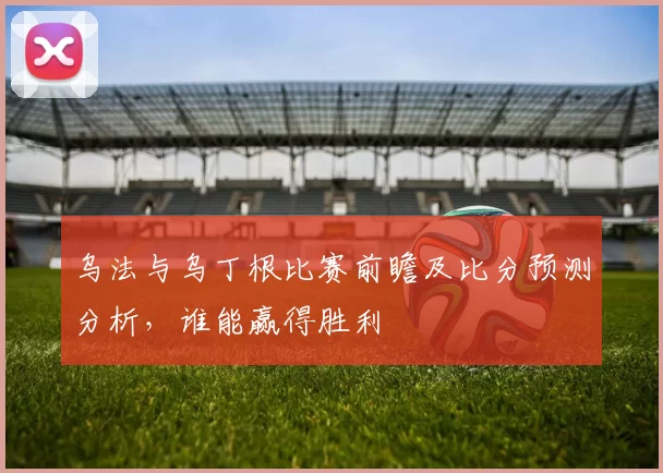 乌法与乌丁根比赛前瞻及比分预测分析，谁能赢得胜利