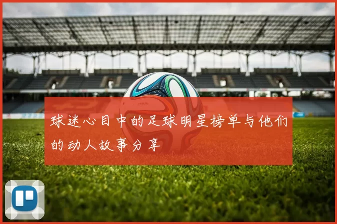 球迷心目中的足球明星榜单与他们的动人故事分享