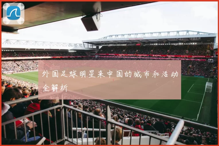 外国足球明星来中国的城市和活动全解析