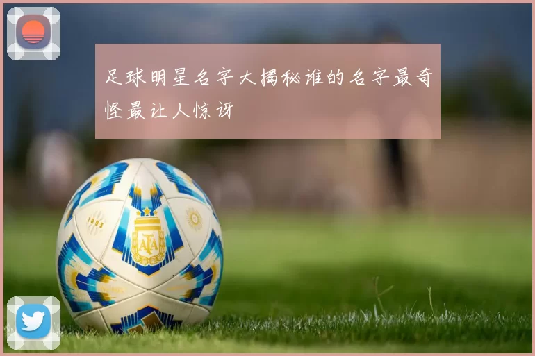 足球明星名字大揭秘谁的名字最奇怪最让人惊讶