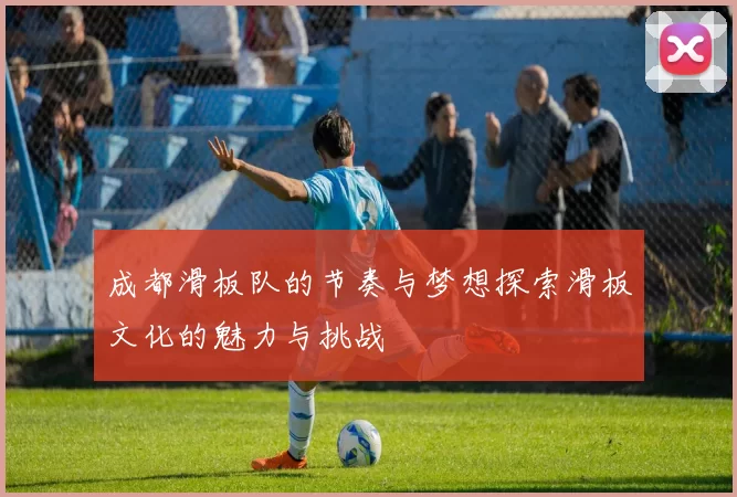 成都滑板队的节奏与梦想探索滑板文化的魅力与挑战